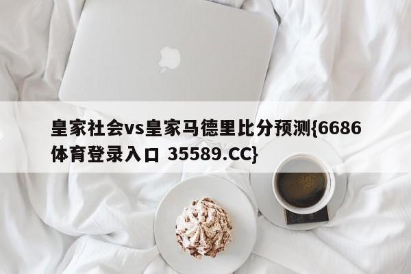 皇家社会vs皇家马德里比分预测{6686体育登录入口 35589.CC}
