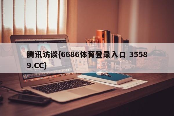腾讯访谈{6686体育登录入口 35589.CC}