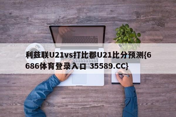 利兹联U21vs打比郡U21比分预测{6686体育登录入口 35589.CC}