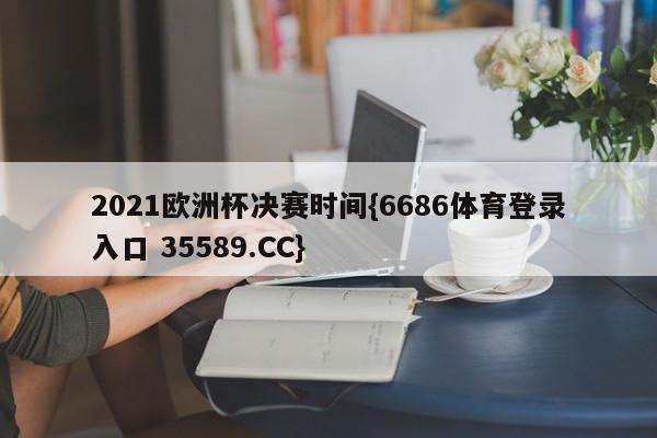 2021欧洲杯决赛时间{6686体育登录入口 35589.CC}