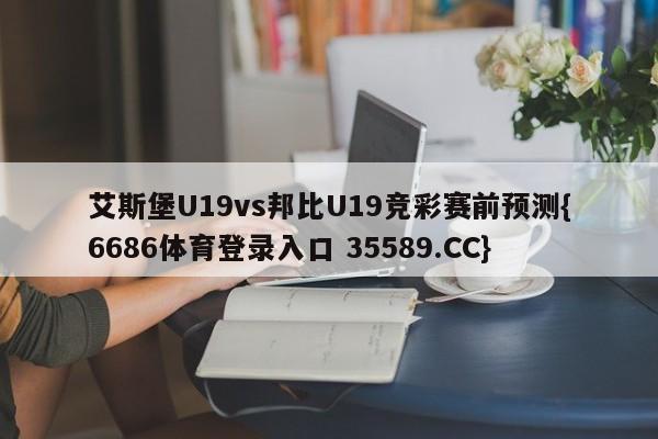 艾斯堡U19vs邦比U19竞彩赛前预测{6686体育登录入口 35589.CC}