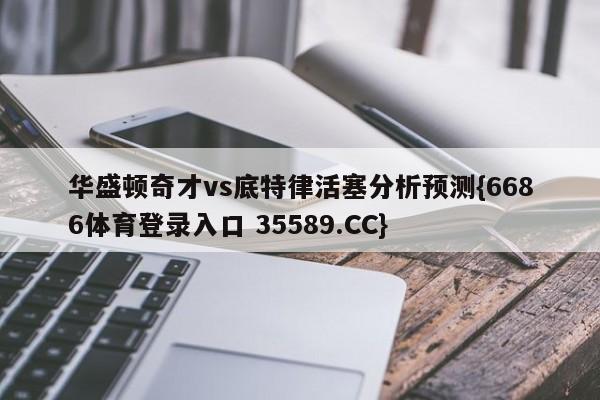 华盛顿奇才vs底特律活塞分析预测{6686体育登录入口 35589.CC}