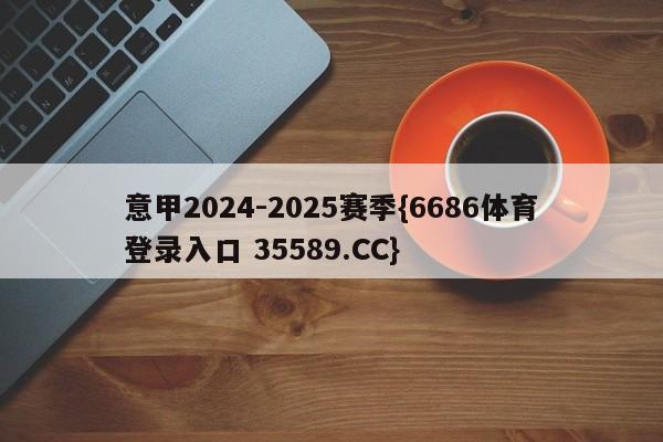 意甲2024-2025赛季{6686体育登录入口 35589.CC}