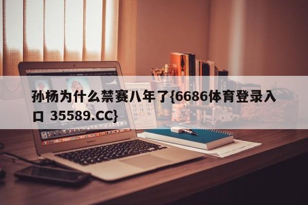 孙杨为什么禁赛八年了{6686体育登录入口 35589.CC}