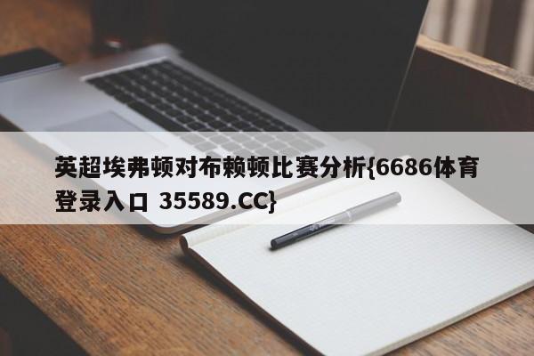英超埃弗顿对布赖顿比赛分析{6686体育登录入口 35589.CC}