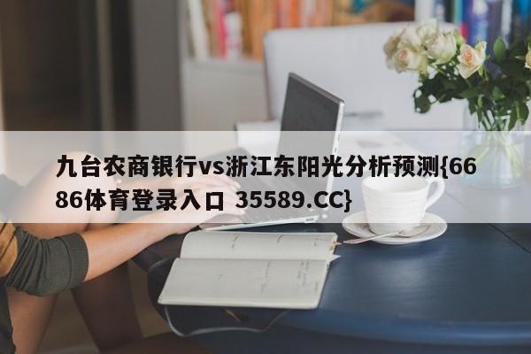 九台农商银行vs浙江东阳光分析预测{6686体育登录入口 35589.CC}