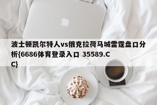 波士顿凯尔特人vs俄克拉荷马城雷霆盘口分析{6686体育登录入口 35589.CC}