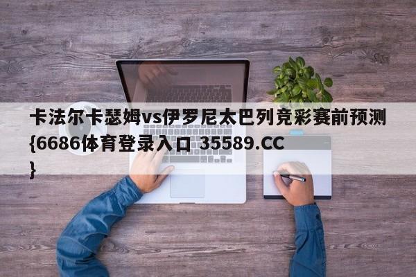 卡法尔卡瑟姆vs伊罗尼太巴列竞彩赛前预测{6686体育登录入口 35589.CC}