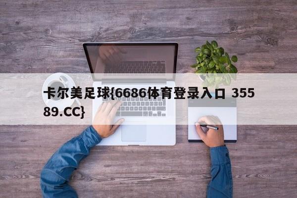 卡尔美足球{6686体育登录入口 35589.CC}