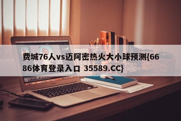 费城76人vs迈阿密热火大小球预测{6686体育登录入口 35589.CC}