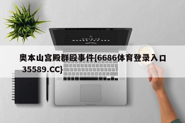奥本山宫殿群殴事件{6686体育登录入口 35589.CC}