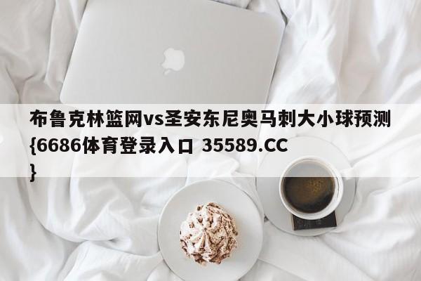 布鲁克林篮网vs圣安东尼奥马刺大小球预测{6686体育登录入口 35589.CC}