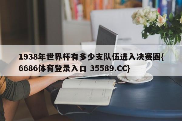 1938年世界杯有多少支队伍进入决赛圈{6686体育登录入口 35589.CC}