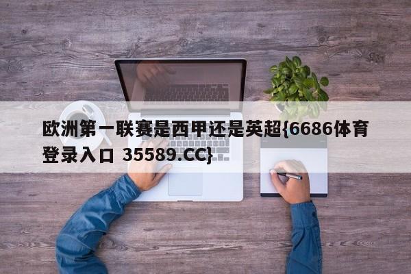 欧洲第一联赛是西甲还是英超{6686体育登录入口 35589.CC}