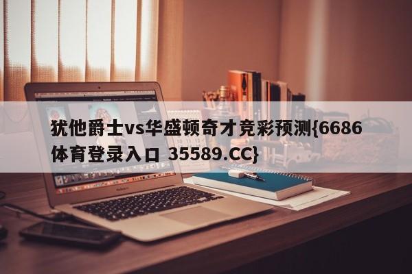 犹他爵士vs华盛顿奇才竞彩预测{6686体育登录入口 35589.CC}