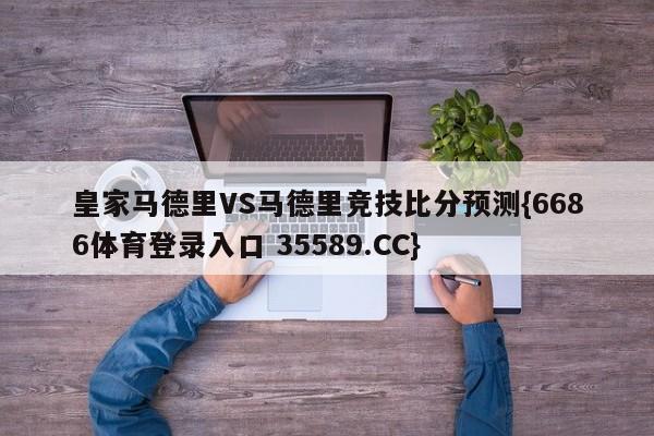 皇家马德里VS马德里竞技比分预测{6686体育登录入口 35589.CC}