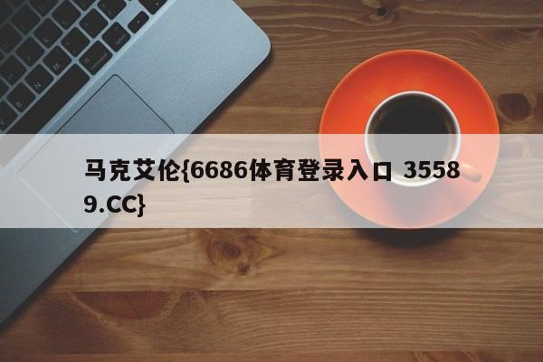 马克艾伦{6686体育登录入口 35589.CC}
