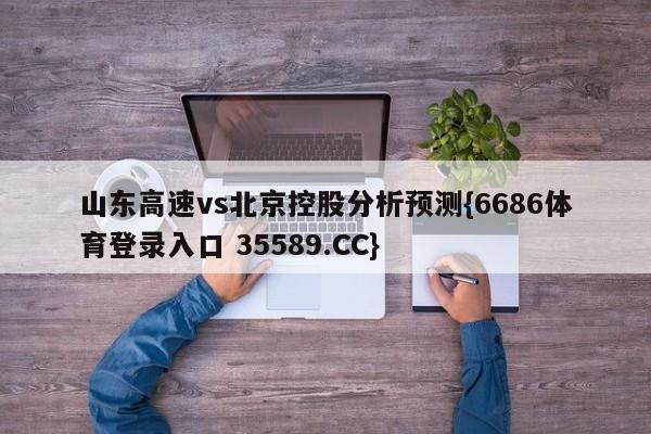 山东高速vs北京控股分析预测{6686体育登录入口 35589.CC}