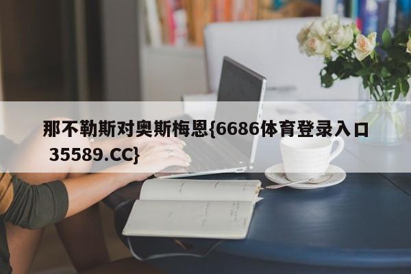 那不勒斯对奥斯梅恩{6686体育登录入口 35589.CC}