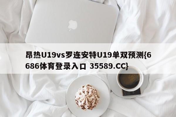 昂热U19vs罗连安特U19单双预测{6686体育登录入口 35589.CC}