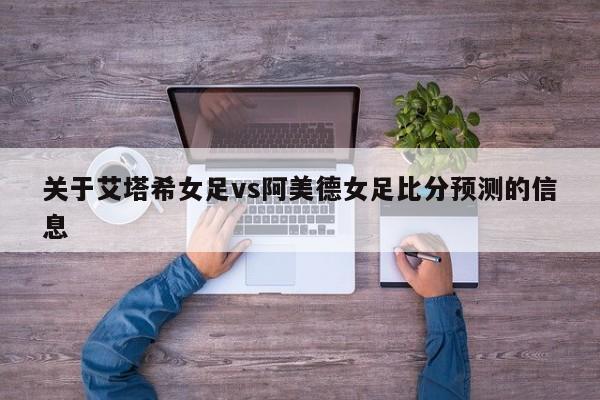 关于艾塔希女足vs阿美德女足比分预测的信息