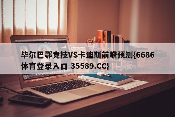 毕尔巴鄂竞技VS卡迪斯前瞻预测{6686体育登录入口 35589.CC}