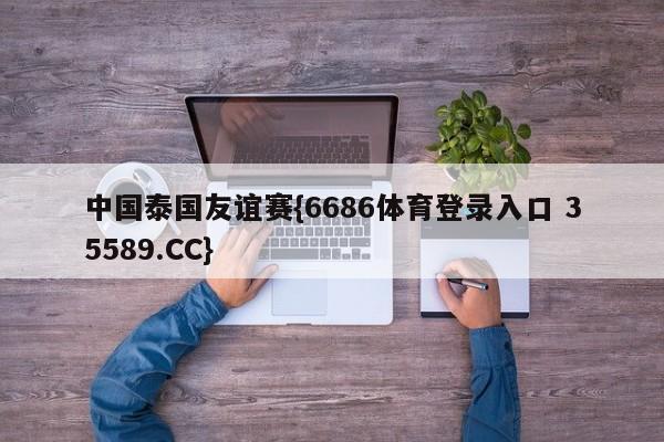 中国泰国友谊赛{6686体育登录入口 35589.CC}