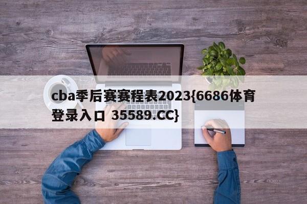 cba季后赛赛程表2023{6686体育登录入口 35589.CC}