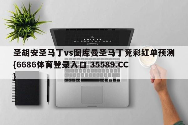 圣胡安圣马丁vs图库曼圣马丁竞彩红单预测{6686体育登录入口 35589.CC}