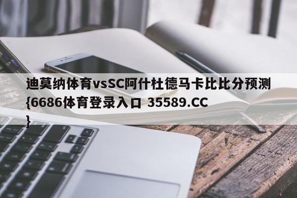 迪莫纳体育vsSC阿什杜德马卡比比分预测{6686体育登录入口 35589.CC}