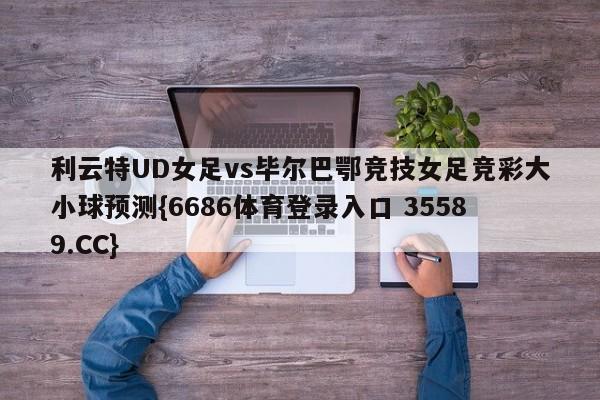 利云特UD女足vs毕尔巴鄂竞技女足竞彩大小球预测{6686体育登录入口 35589.CC}