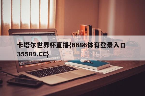 卡塔尔世界杯直播{6686体育登录入口 35589.CC}