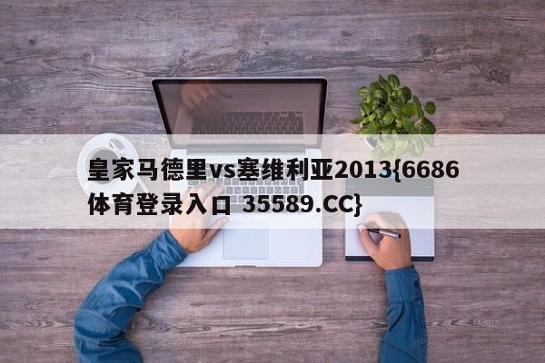 皇家马德里vs塞维利亚2013{6686体育登录入口 35589.CC}