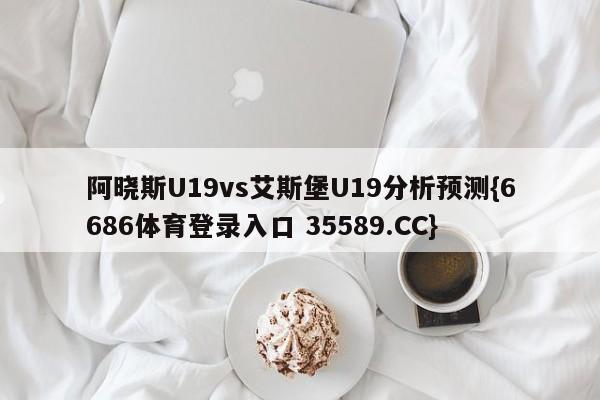 阿晓斯U19vs艾斯堡U19分析预测{6686体育登录入口 35589.CC}