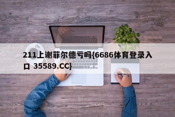 211上谢菲尔德亏吗{6686体育登录入口 35589.CC}
