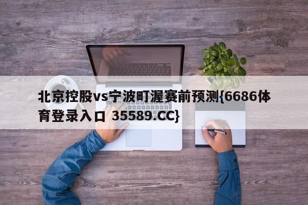 北京控股vs宁波町渥赛前预测{6686体育登录入口 35589.CC}