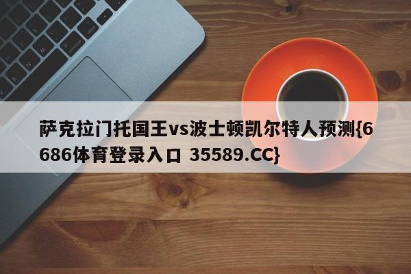 萨克拉门托国王vs波士顿凯尔特人预测{6686体育登录入口 35589.CC}