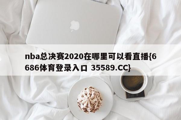 nba总决赛2020在哪里可以看直播{6686体育登录入口 35589.CC}