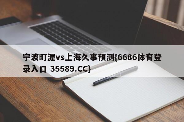 宁波町渥vs上海久事预测{6686体育登录入口 35589.CC}