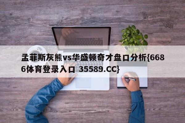 孟菲斯灰熊vs华盛顿奇才盘口分析{6686体育登录入口 35589.CC}