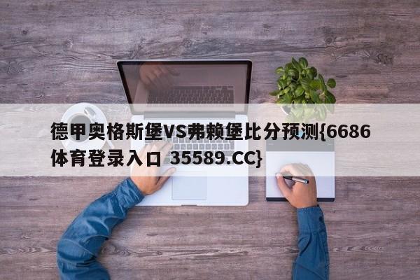 德甲奥格斯堡VS弗赖堡比分预测{6686体育登录入口 35589.CC}