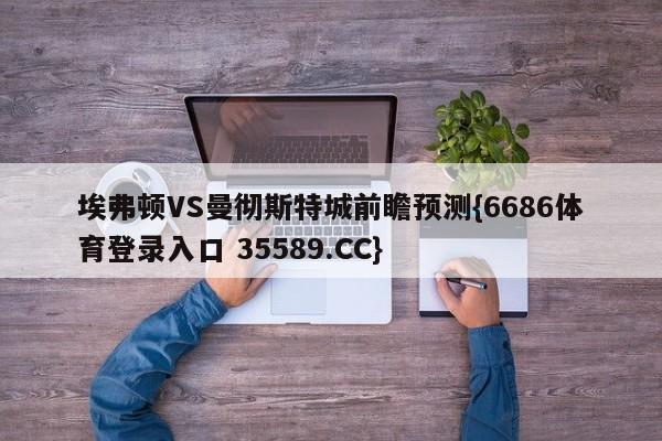 埃弗顿VS曼彻斯特城前瞻预测{6686体育登录入口 35589.CC}