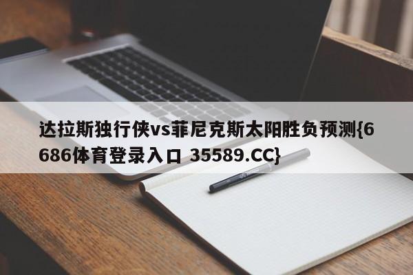 达拉斯独行侠vs菲尼克斯太阳胜负预测{6686体育登录入口 35589.CC}