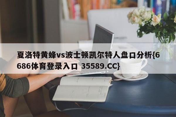 夏洛特黄蜂vs波士顿凯尔特人盘口分析{6686体育登录入口 35589.CC}
