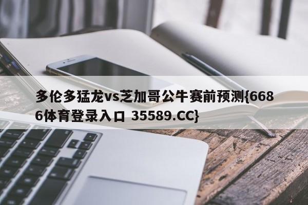 多伦多猛龙vs芝加哥公牛赛前预测{6686体育登录入口 35589.CC}