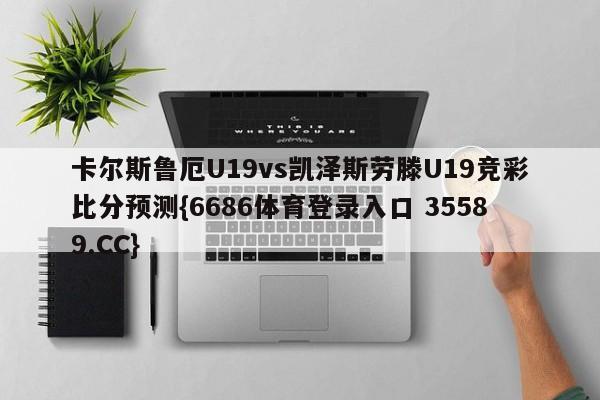 卡尔斯鲁厄U19vs凯泽斯劳滕U19竞彩比分预测{6686体育登录入口 35589.CC} 卡尔斯鲁厄U19vs凯泽斯劳滕U19竞彩比分预测{6686体育登录入口 35589.CC}