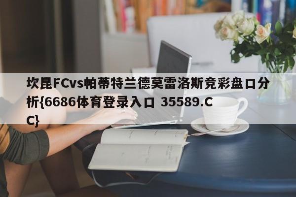坎昆FCvs帕蒂特兰德莫雷洛斯竞彩盘口分析{6686体育登录入口 35589.CC}