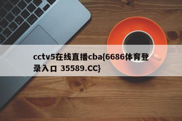 cctv5在线直播cba{6686体育登录入口 35589.CC}