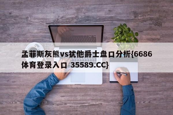 孟菲斯灰熊vs犹他爵士盘口分析{6686体育登录入口 35589.CC}
