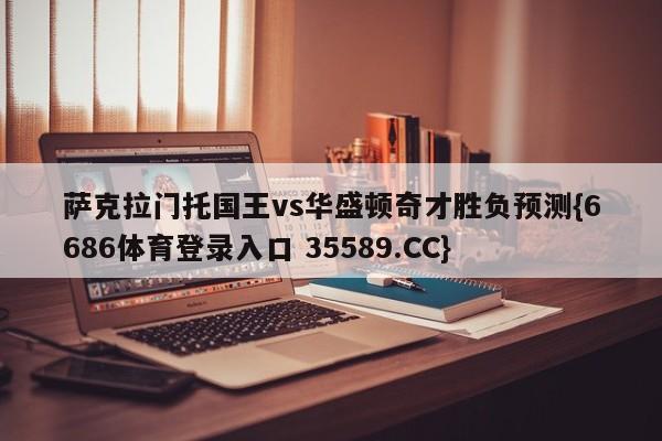 萨克拉门托国王vs华盛顿奇才胜负预测{6686体育登录入口 35589.CC}